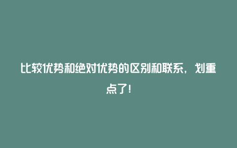 比较优势和绝对优势的区别和联系，划重点了！