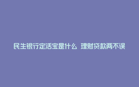 民生银行定活宝是什么 理财贷款两不误