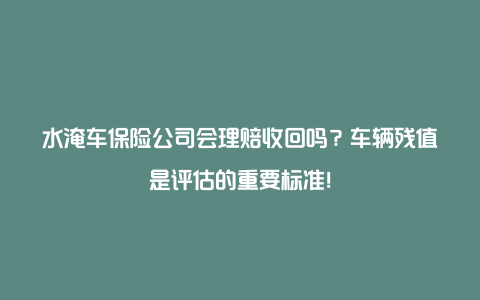 水淹车保险公司会理赔收回吗？车辆残值是评估的重要标准！