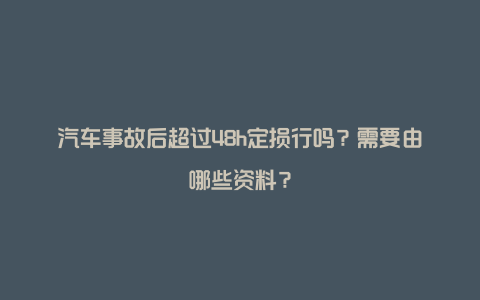 汽车事故后超过48h定损行吗？需要由哪些资料？