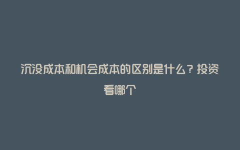 沉没成本和机会成本的区别是什么？投资看哪个