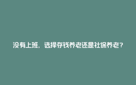 没有上班，选择存钱养老还是社保养老？