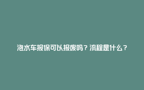 泡水车报保可以报废吗？流程是什么？