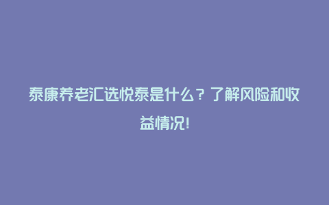 泰康养老汇选悦泰是什么？了解风险和收益情况！