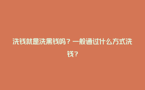 洗钱就是洗黑钱吗？一般通过什么方式洗钱？