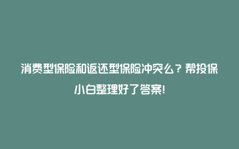 消费型保险和返还型保险冲突么？帮投保小白整理好了答案！