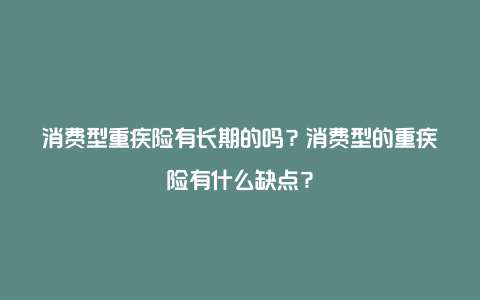 消费型重疾险有长期的吗？消费型的重疾险有什么缺点？