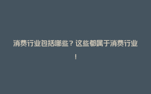 消费行业包括哪些？这些都属于消费行业！