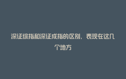 深证综指和深证成指的区别，表现在这几个地方