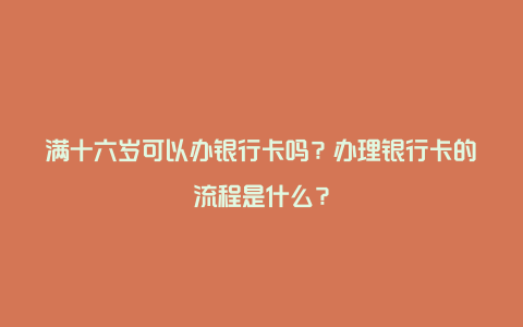 满十六岁可以办银行卡吗？办理银行卡的流程是什么？