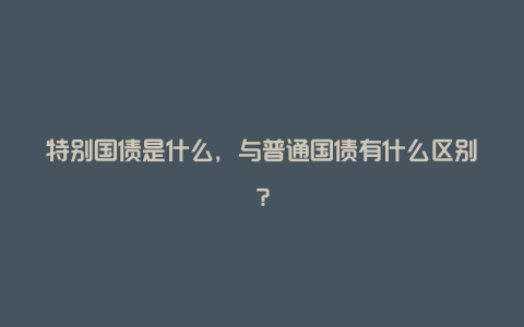 特别国债是什么，与普通国债有什么区别？