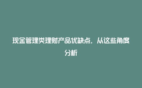 现金管理类理财产品优缺点，从这些角度分析