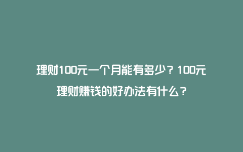 理财100元一个月能有多少？100元理财赚钱的好办法有什么？