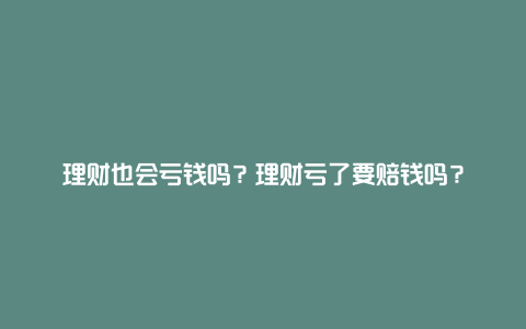 理财也会亏钱吗？理财亏了要赔钱吗？