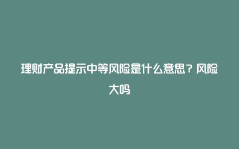 理财产品提示中等风险是什么意思？风险大吗