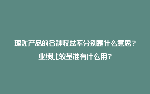 理财产品的各种收益率分别是什么意思？业绩比较基准有什么用？