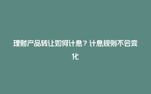 理财产品转让如何计息？计息规则不会变化