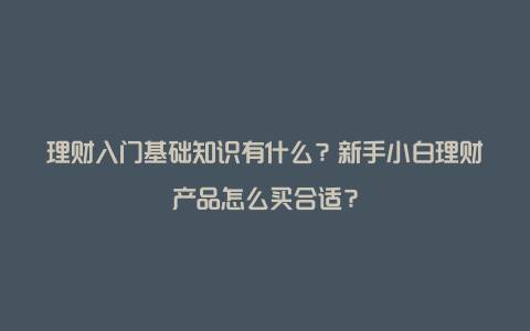 理财入门基础知识有什么？新手小白理财产品怎么买合适？