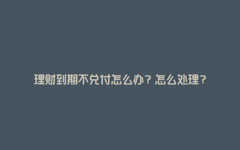 理财到期不兑付怎么办？怎么处理？