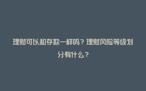 理财可以和存款一样吗？理财风险等级划分有什么？