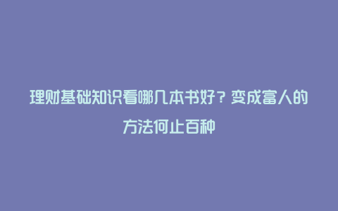 理财基础知识看哪几本书好？变成富人的方法何止百种