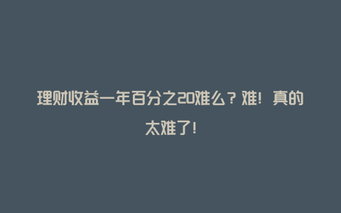 理财收益一年百分之20难么？难！真的太难了！