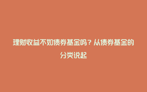 理财收益不如债券基金吗？从债券基金的分类说起