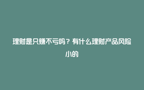 理财是只赚不亏吗？有什么理财产品风险小的