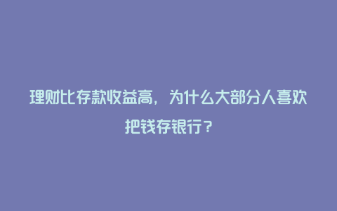 理财比存款收益高，为什么大部分人喜欢把钱存银行？