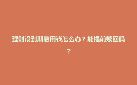 理财没到期急用钱怎么办？能提前赎回吗？