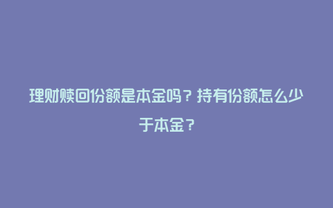 理财赎回份额是本金吗？持有份额怎么少于本金？