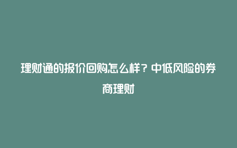 理财通的报价回购怎么样？中低风险的券商理财