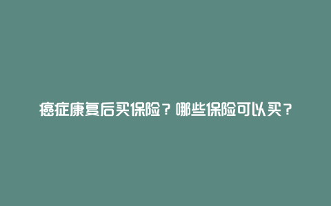 癌症康复后买保险？哪些保险可以买？