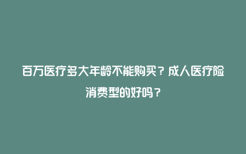 百万医疗多大年龄不能购买？成人医疗险消费型的好吗？