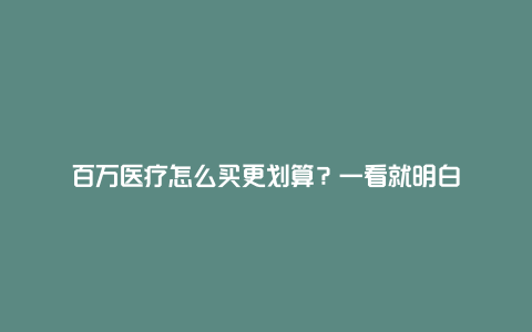 百万医疗怎么买更划算？一看就明白