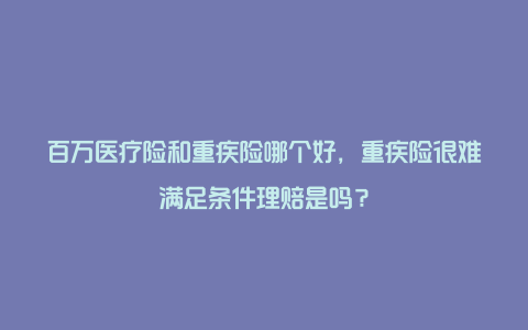 百万医疗险和重疾险哪个好，重疾险很难满足条件理赔是吗？