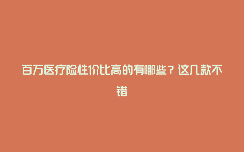 百万医疗险性价比高的有哪些？这几款不错