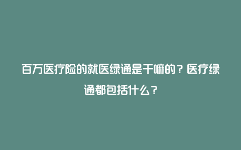 百万医疗险的就医绿通是干嘛的？医疗绿通都包括什么？