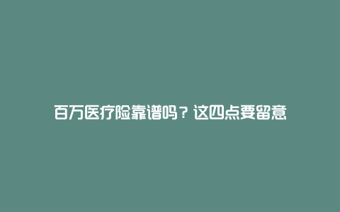 百万医疗险靠谱吗？这四点要留意