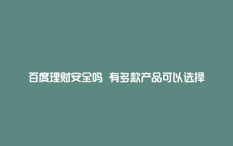 百度理财安全吗 有多款产品可以选择