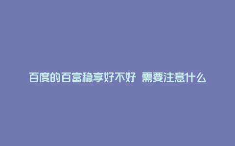 百度的百富稳享好不好 需要注意什么