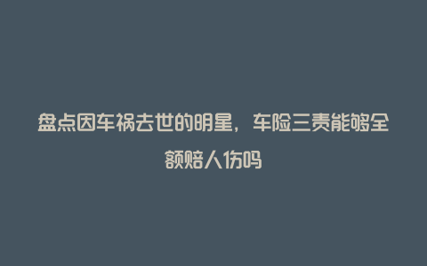 盘点因车祸去世的明星，车险三责能够全额赔人伤吗