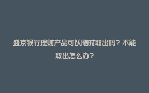 盛京银行理财产品可以随时取出吗？不能取出怎么办？