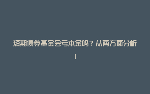 短期债券基金会亏本金吗？从两方面分析！