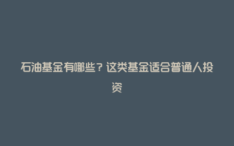 石油基金有哪些？这类基金适合普通人投资