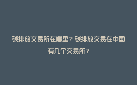 碳排放交易所在哪里？碳排放交易在中国有几个交易所？