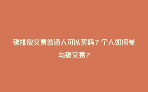 碳排放交易普通人可以买吗？个人如何参与碳交易？