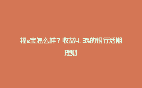 福e宝怎么样？收益4.3%的银行活期理财