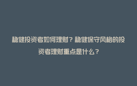 稳健投资者如何理财？稳健保守风格的投资者理财重点是什么？