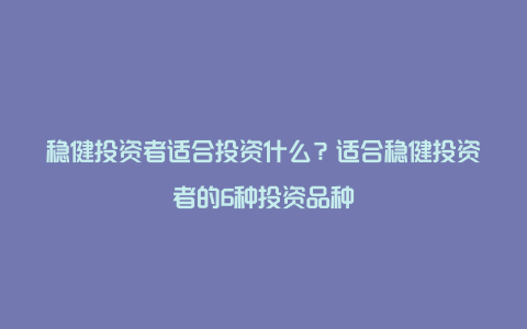 稳健投资者适合投资什么？适合稳健投资者的6种投资品种